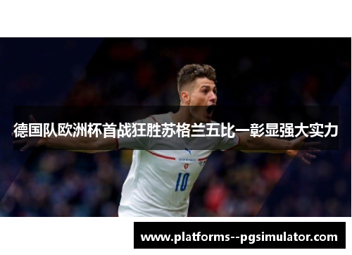 德国队欧洲杯首战狂胜苏格兰五比一彰显强大实力