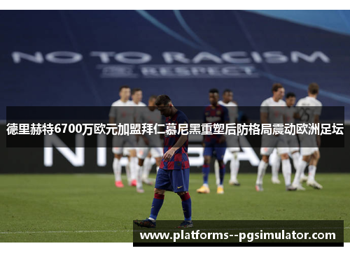 德里赫特6700万欧元加盟拜仁慕尼黑重塑后防格局震动欧洲足坛