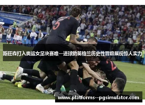 斯旺森打入奥运女足决赛唯一进球助英格兰历史性晋级展现惊人实力 斯旺森打入奥运女足决赛唯一进球助英格兰历史性晋级展现惊人实力