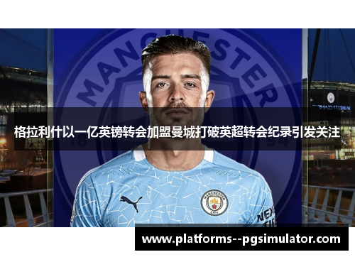格拉利什以一亿英镑转会加盟曼城打破英超转会纪录引发关注