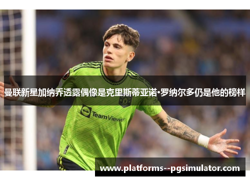 曼联新星加纳乔透露偶像是克里斯蒂亚诺·罗纳尔多仍是他的榜样