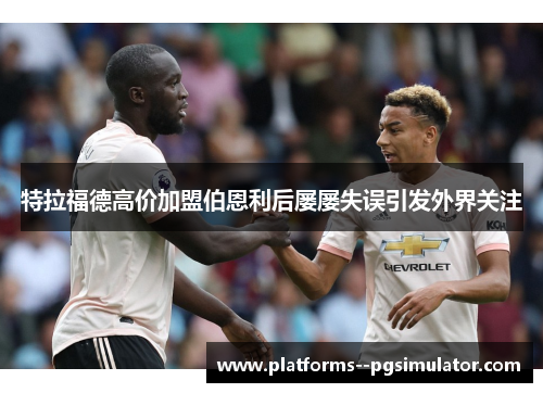 特拉福德高价加盟伯恩利后屡屡失误引发外界关注