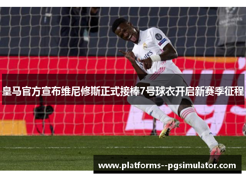 皇马官方宣布维尼修斯正式接棒7号球衣开启新赛季征程
