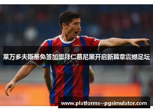 莱万多夫斯基免签加盟拜仁慕尼黑开启新篇章震撼足坛