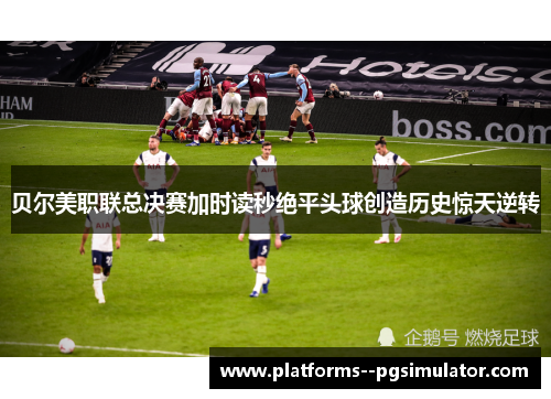 贝尔美职联总决赛加时读秒绝平头球创造历史惊天逆转