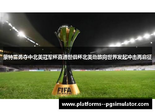 蒙特雷勇夺中北美冠军杯直通世俱杯北美劲旅向世界发起冲击再启征 蒙特雷勇夺中北美冠军杯直通世俱杯北美劲旅向世界发起冲击再启征