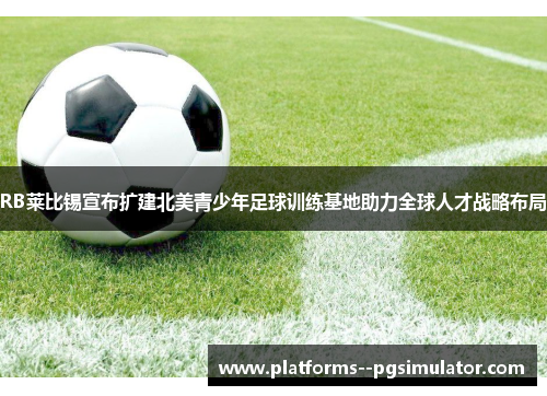 RB莱比锡宣布扩建北美青少年足球训练基地助力全球人才战略布局