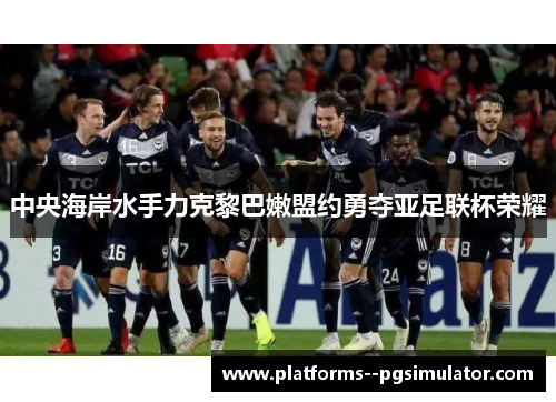 中央海岸水手力克黎巴嫩盟约勇夺亚足联杯荣耀