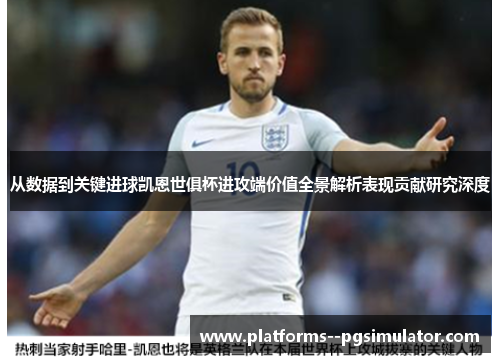 从数据到关键进球凯恩世俱杯进攻端价值全景解析表现贡献研究深度