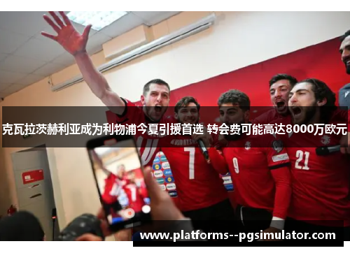 克瓦拉茨赫利亚成为利物浦今夏引援首选 转会费可能高达8000万欧元 克瓦拉茨赫利亚成为利物浦今夏引援首选 转会费可能高达8000万欧元