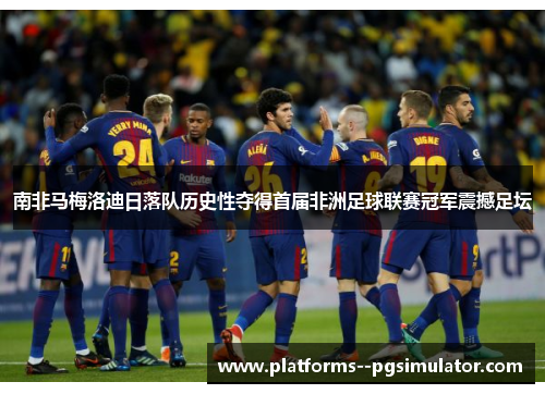 南非马梅洛迪日落队历史性夺得首届非洲足球联赛冠军震撼足坛