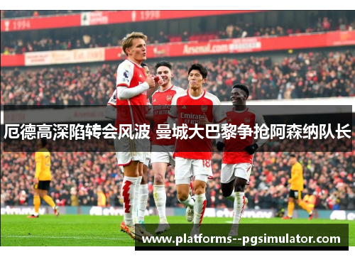 厄德高深陷转会风波 曼城大巴黎争抢阿森纳队长 厄德高深陷转会风波 曼城大巴黎争抢阿森纳队长