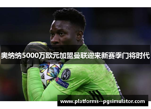 奥纳纳5000万欧元加盟曼联迎来新赛季门将时代