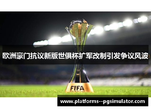 欧洲豪门抗议新版世俱杯扩军改制引发争议风波