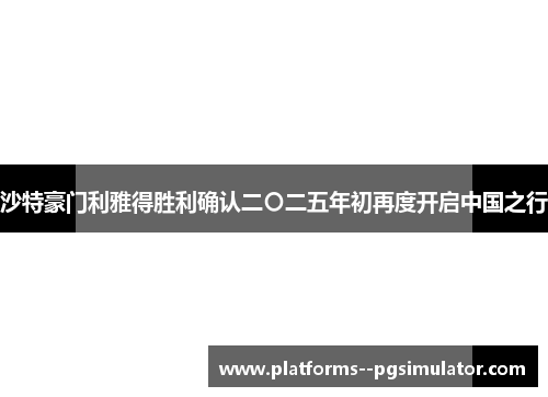 沙特豪门利雅得胜利确认二〇二五年初再度开启中国之行