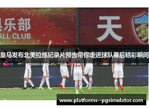 皇马发布北美拉练纪录片预告带你走进球队幕后精彩瞬间