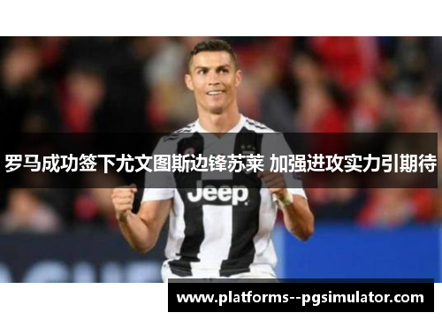 罗马成功签下尤文图斯边锋苏莱 加强进攻实力引期待