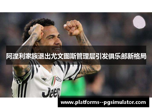 阿涅利家族退出尤文图斯管理层引发俱乐部新格局