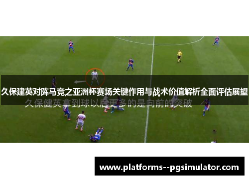 久保建英对阵马竞之亚洲杯赛场关键作用与战术价值解析全面评估展望