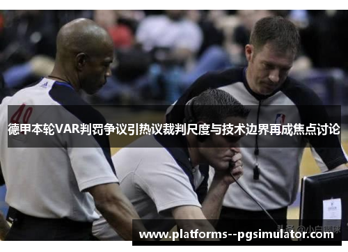 德甲本轮VAR判罚争议引热议裁判尺度与技术边界再成焦点讨论