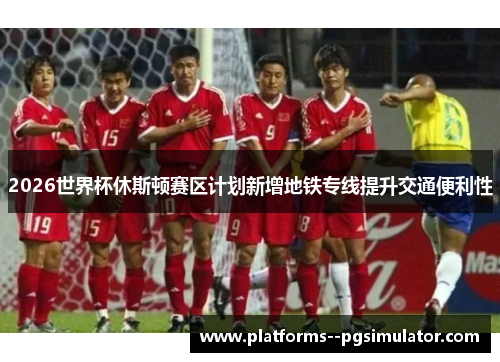 2026世界杯休斯顿赛区计划新增地铁专线提升交通便利性