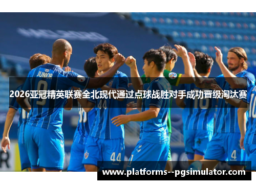 2026亚冠精英联赛全北现代通过点球战胜对手成功晋级淘汰赛 2026亚冠精英联赛全北现代通过点球战胜对手成功晋级淘汰赛