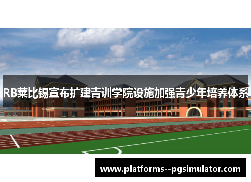 RB莱比锡宣布扩建青训学院设施加强青少年培养体系