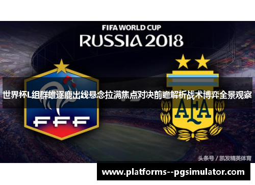 世界杯L组群雄逐鹿出线悬念拉满焦点对决前瞻解析战术博弈全景观察 世界杯L组群雄逐鹿出线悬念拉满焦点对决前瞻解析战术博弈全景观察