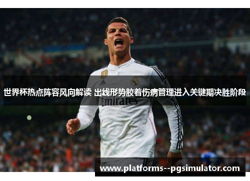 世界杯热点阵容风向解读 出线形势胶着伤病管理进入关键期决胜阶段 世界杯热点阵容风向解读 出线形势胶着伤病管理进入关键期决胜阶段