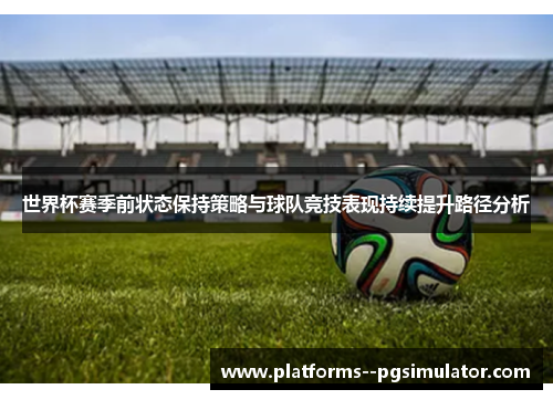 世界杯赛季前状态保持策略与球队竞技表现持续提升路径分析