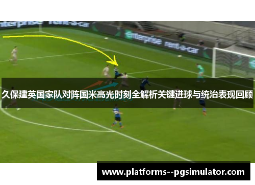 久保建英国家队对阵国米高光时刻全解析关键进球与统治表现回顾 久保建英国家队对阵国米高光时刻全解析关键进球与统治表现回顾