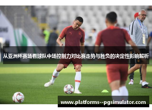 从亚洲杯赛场看球队中场控制力对比赛走势与胜负的决定性影响解析