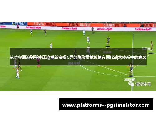 从防守回追到整体压迫重新审视C罗的隐形贡献价值在现代战术体系中的意义 从防守回追到整体压迫重新审视C罗的隐形贡献价值在现代战术体系中的意义
