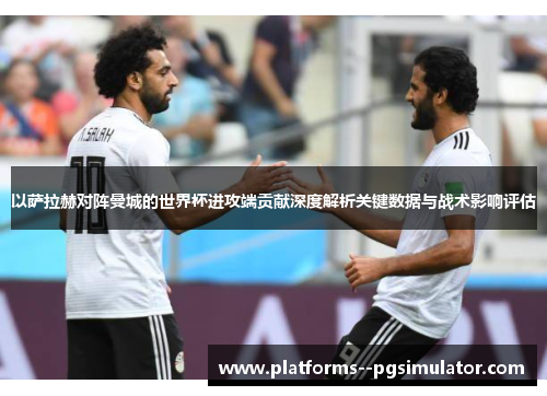 以萨拉赫对阵曼城的世界杯进攻端贡献深度解析关键数据与战术影响评估