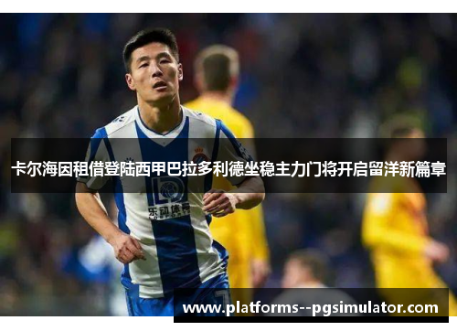 卡尔海因租借登陆西甲巴拉多利德坐稳主力门将开启留洋新篇章