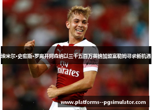 埃米尔·史密斯·罗离开阿森纳以三千五百万英镑加盟富勒姆寻求新机遇