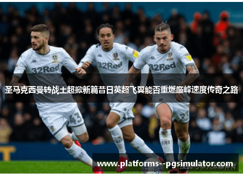 圣马克西曼转战土超掀新篇昔日英超飞翼能否重燃巅峰速度传奇之路