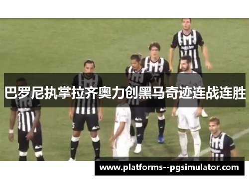 巴罗尼执掌拉齐奥力创黑马奇迹连战连胜 巴罗尼执掌拉齐奥力创黑马奇迹连战连胜