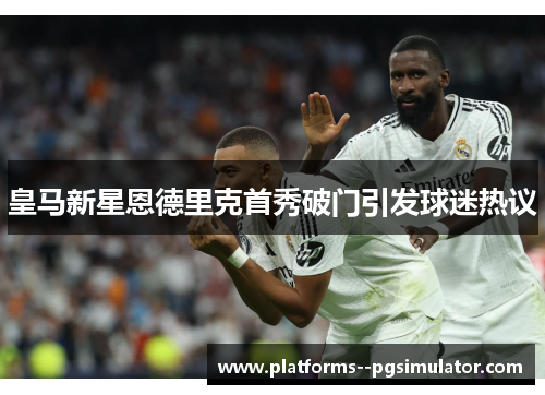 皇马新星恩德里克首秀破门引发球迷热议
