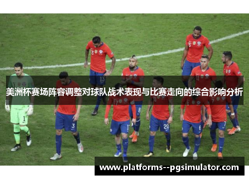 美洲杯赛场阵容调整对球队战术表现与比赛走向的综合影响分析 美洲杯赛场阵容调整对球队战术表现与比赛走向的综合影响分析