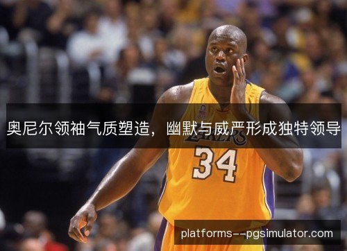 奥尼尔领袖气质塑造，幽默与威严形成独特领导