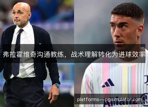 弗拉霍维奇沟通教练,战术理解转化为进球效率 弗拉霍维奇沟通教练,战术理解转化为进球效率