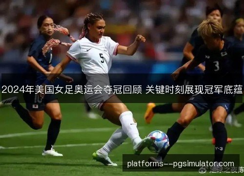 2024年美国女足奥运会夺冠回顾 关键时刻展现冠军底蕴 2024年美国女足奥运会夺冠回顾 关键时刻展现冠军底蕴