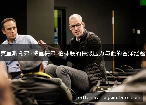 克里斯托弗·特里梅尔 柏林联的保级压力与他的留洋经验 克里斯托弗·特里梅尔 柏林联的保级压力与他的留洋经验
